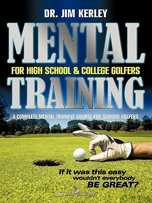 Mental Training for High School, and College Golfers: A Complete Mental Training Course for Serious Golfers by Kerley, Jim
