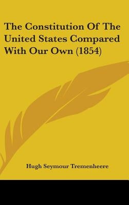 The Constitution Of The United States Compared With Our Own (1854) by Tremenheere, Hugh Seymour