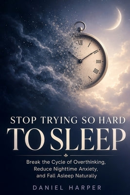 Stop Trying So Hard To Sleep: A Science-Backed Method to Calm Sleep Anxiety and Fall Asleep Naturally - For Good by Harper, Daniel