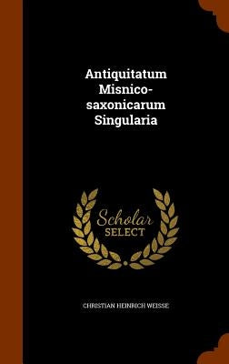Antiquitatum Misnico-saxonicarum Singularia by Weisse, Christian Heinrich