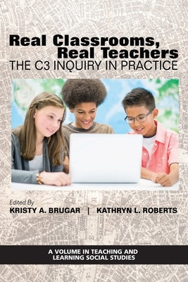 Real Classrooms, Real Teachers: The C3 Inquiry in Practice by Brugar, Kristy F.