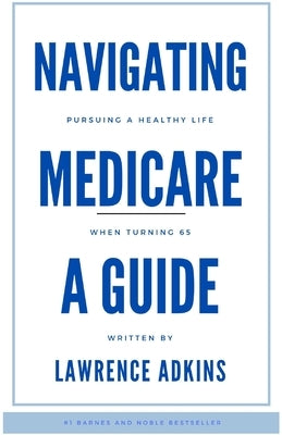 Navigating Medicare; A Guide to Pursuing a Healthy Life at 65 by Adkins, Lawrence