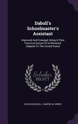 Daboll's Schoolmaster's Assistant: Improved And Enlarged, Being A Plain Practical System Of Arithmetick Adapted To The United States by Daboll, Nathan