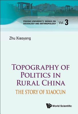 Topography of Politics in Rural China: The Story of Xiaocun by Zhu, Xiaoyang
