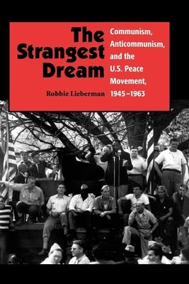 The Strangest Dream: Communism, Anticommunism, and the U.S. Peace Movement, 1945-1963 by Lieberman, Robbie