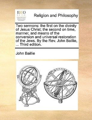 Two Sermons: The First on the Divinity of Jesus Christ; The Second on Time, Manner, and Means of the Conversion and Universal Resto by Baillie, John