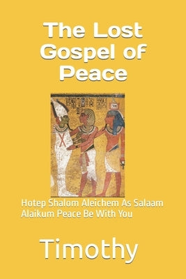 The Lost Gospel of Peace: Hotep Shalom Aleichem As Salaam Alaikum Peace Be With You by Timothy