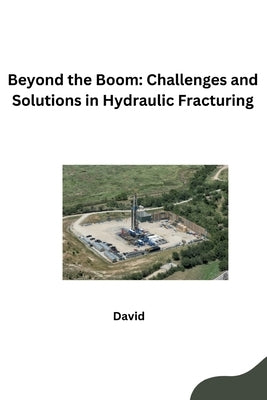 Beyond the Boom: Challenges and Solutions in Hydraulic Fracturing by David