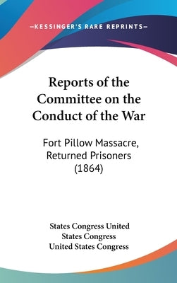 Reports of the Committee on the Conduct of the War: Fort Pillow Massacre, Returned Prisoners (1864) by United States Congress, States Congress