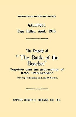 Gallipoli, Cape Helles, April 1915the Tragedy of the Battle of the Beaches Together with the Proceedings of H.M.S. Implacable Including the Landin by Lockyer, C. B. R. N. Captain Hughes C.