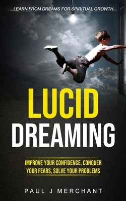 Lucid Dreaming: Improve Your Confidence, Conquer Your Fears, Solve Your Problems (Learn From dreams for Spiritual Growth) by J. Merchant, Paul