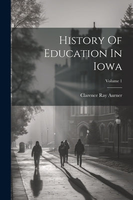 History Of Education In Iowa; Volume 1 by Aurner, Clarence Ray