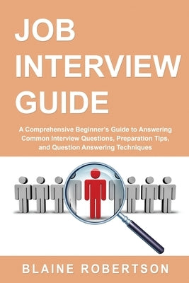 Job Interview Guide: A Comprehensive Beginner's Guide to Answering Common Interview Questions, Preparation Tips, and Question Answering Techniques by Robertson, Blaine