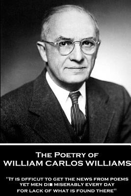 The Poetry of William Carlos Williams: "It is difficult to get the news from poems yet men die miserably every day for lack of what is found there." by Williams, William Carlos