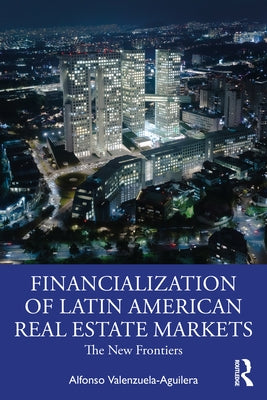 The Financialization of Latin American Real Estate Markets: New Frontiers by Valenzuela Aguilera, Alfonso