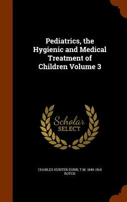 Pediatrics, the Hygienic and Medical Treatment of Children Volume 3 by Dunn, Charles Hunter