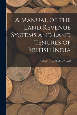 A Manual of the Land Revenue Systems and Land Tenures of British India by Baden-Powell, Baden Henry
