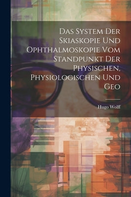 Das System der Skiaskopie und Ophthalmoskopie vom Standpunkt der Physischen, Physiologischen und Geo by Wolff, Hugo