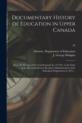 Documentary History of Education in Upper Canada: From the Passing of the Constitutional Act of 1791, to the Close of the Reverend Doctor Ryerson's Ad by Ontario Department of Education