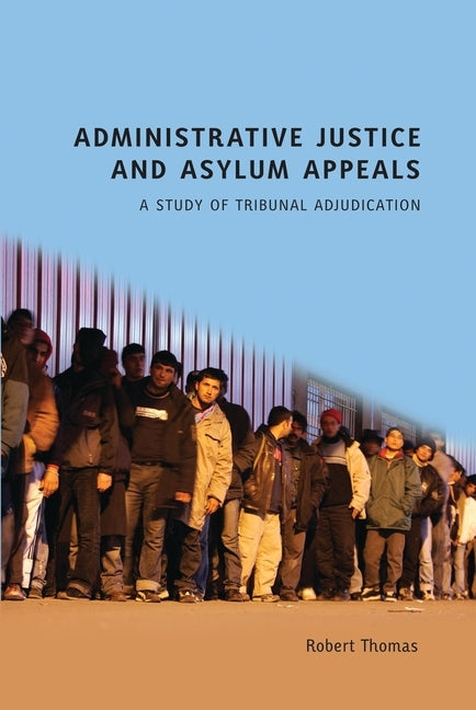 Administrative Justice and Asylum Appeals: A Study of Tribunal Adjudication by Thomas, Robert
