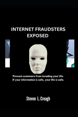 Internet Fraudsters Exposed: Prevent scammers from invading your life. If your information is safe, your life is safe. by Creagh, Steven L.