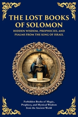 The Lost Books of Solomon - Hidden Wisdom, Prophecies, and Psalms from the King of Israel: Forbidden Books of Magic, Prophecy, and Mystical Wisdom fro by Traditions, Solomonic