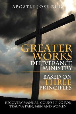 Greater Works Deliverance Ministry Based on Three Principles: Recovery Manual, Counseling for Trauma Pain, Men and Women by Ruiz, Apostle Jose