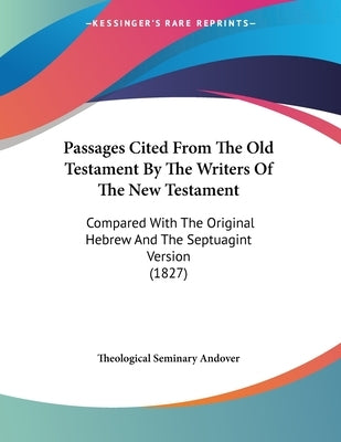 Passages Cited From The Old Testament By The Writers Of The New Testament: Compared With The Original Hebrew And The Septuagint Version (1827) by Theological Seminary Andover
