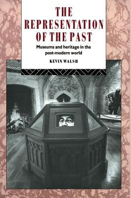 The Representation of the Past: Museums and Heritage in the Post-Modern World by Walsh, Kevin