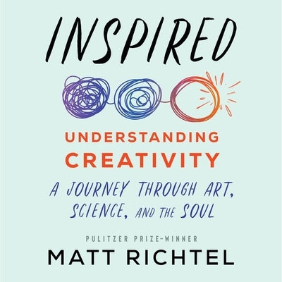 Inspired: Understanding Creativity: A Journey Through Art, Science, and the Soul by Richtel, Matt