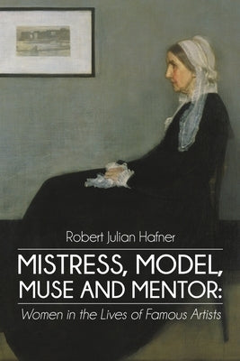 Mistress, Model, Muse and Mentor: Women in the Lives of Famous Artists by Hafner, Robert Julian