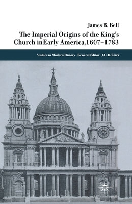 The Imperial Origins of the King's Church in Early America 1607-1783 by Bell, James