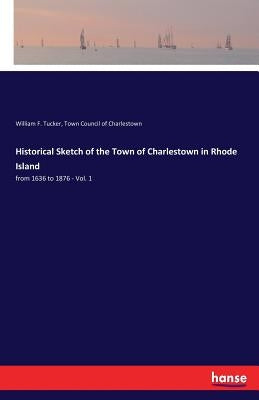 Historical Sketch of the Town of Charlestown in Rhode Island: from 1636 to 1876 - Vol. 1 by Tucker, William F.