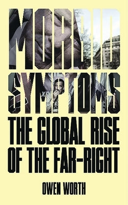 Morbid Symptoms: The Global Rise of the Far-Right by Worth, Owen
