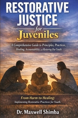 Restorative Justice for Juveniles: A Comprehensive Guide to Principles, Practices, Healing, Accountability, and Restoring Our Youth by Shimba, Maxwell
