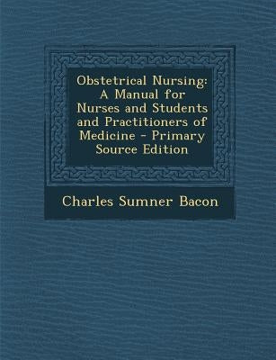 Obstetrical Nursing: A Manual for Nurses and Students and Practitioners of Medicine - Primary Source Edition by Bacon, Charles Sumner