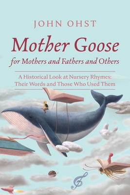 Mother Goose for Mothers and Fathers and Others: A Historical Look at Nursery Rhymes: Their Words and Those Who Used Them by Ohst, John