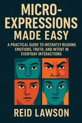 Micro-Expressions Made Easy: A Practical Guide to Instantly Reading Emotions, Truth, and Intent in Everyday Interactions by Lawson, Reid
