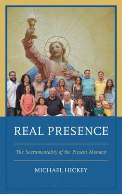 Real Presence: The Sacramentality of the Present Moment by Hickey, Michael