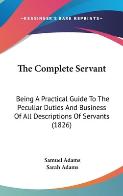 The Complete Servant: Being A Practical Guide To The Peculiar Duties And Business Of All Descriptions Of Servants (1826) by Adams, Samuel