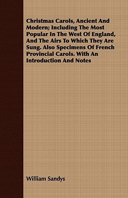 Christmas Carols, Ancient and Modern; Including the Most Popular in the West of England, and the Airs to Which They Are Sung: Also Specimens of French by Sandys, William