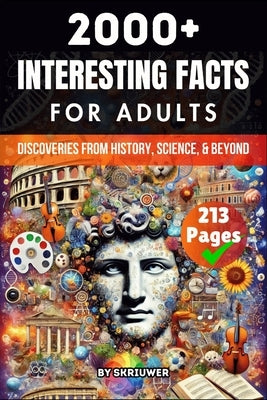 2000+ Random Interesting Facts Book for Adults: Discoveries from History, Science, and Beyond by Skriuwer Com