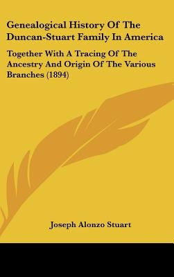 Genealogical History Of The Duncan-Stuart Family In America: Together With A Tracing Of The Ancestry And Origin Of The Various Branches (1894) by Stuart, Joseph Alonzo