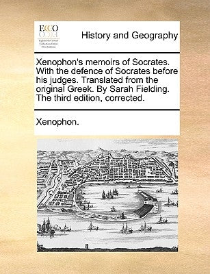 Xenophon's Memoirs of Socrates. with the Defence of Socrates Before His Judges. Translated from the Original Greek. by Sarah Fielding. the Third Editi by Xenophon