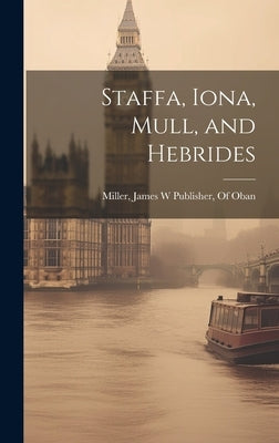 Staffa, Iona, Mull, and Hebrides by Miller, James W. Publisher of Oban