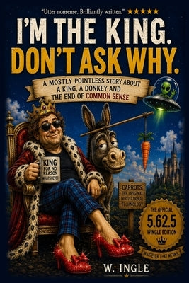 I'm the King. Don't Ask Why.: A Mostly Pointless Story About a King, a Donkey and the End of Common Sense by Ingle, W.