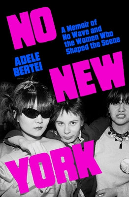 No New York: A Memoir of No Wave and the Women Who Shaped the Scene by Bertei, Adele
