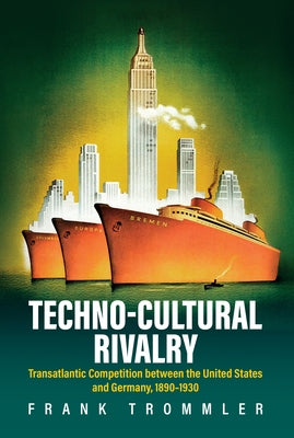Techno-Cultural Rivalry: Transatlantic Competition Between the United States and Germany, 1890-1930 by Trommler, Frank