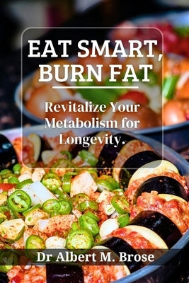 Eat Smart, Burn Fat: Revitalize Your Metabolism for Longevity by Brose, Albert M.