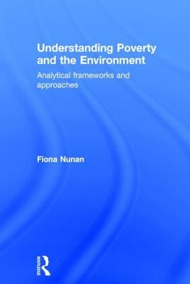 Understanding Poverty and the Environment: Analytical Frameworks and Approaches by Nunan, Fiona